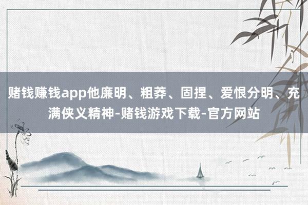 赌钱赚钱app他廉明、粗莽、固捏、爱恨分明、充满侠义精神-赌钱游戏下载-官方网站