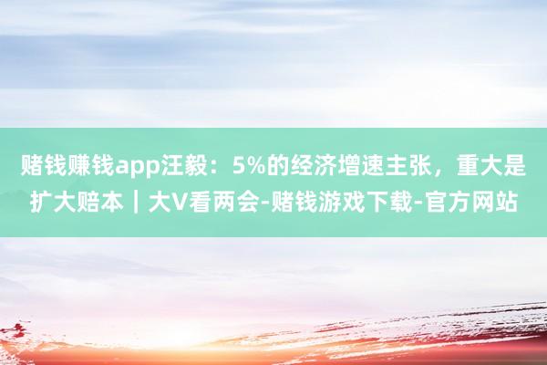 赌钱赚钱app汪毅：5%的经济增速主张，重大是扩大赔本｜大V看两会-赌钱游戏下载-官方网站