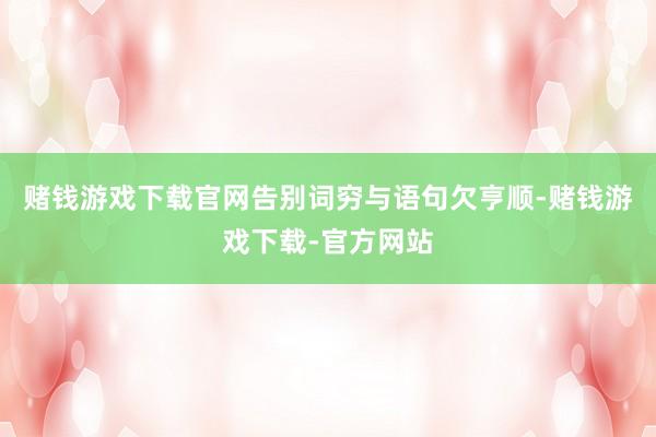 赌钱游戏下载官网告别词穷与语句欠亨顺-赌钱游戏下载-官方网站